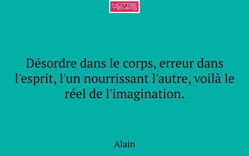 Désordre dans le corps, erreur dans l'esprit, l'un nourrissant l'autre, voilà le réel de l'imagination.