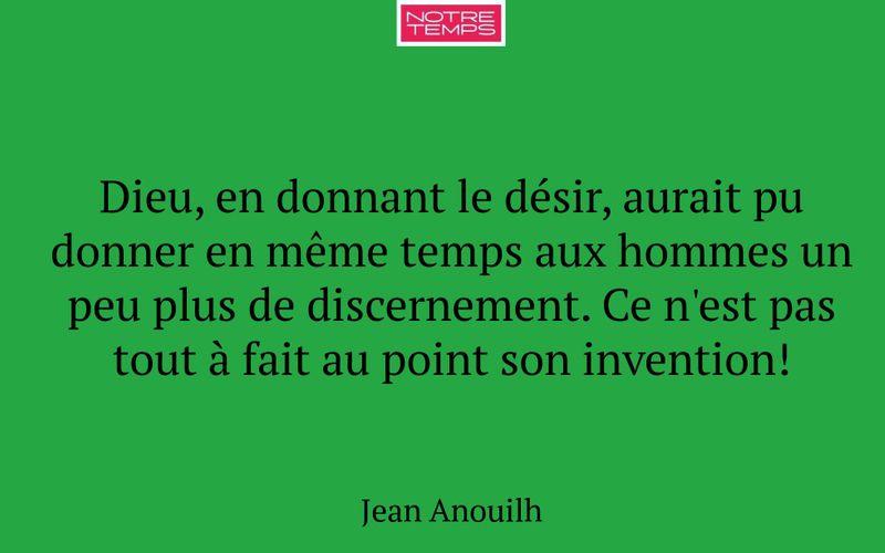 Dieu, en donnant le désir, aurait pu donner en même temps aux hommes un peu plus de discernement. Ce n'est pas tout à fait au point son invention!
