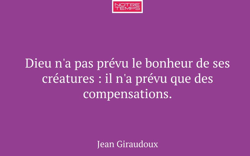 Dieu n'a pas prévu le bonheur de ses créatures : il n'a prévu que des compensations.
