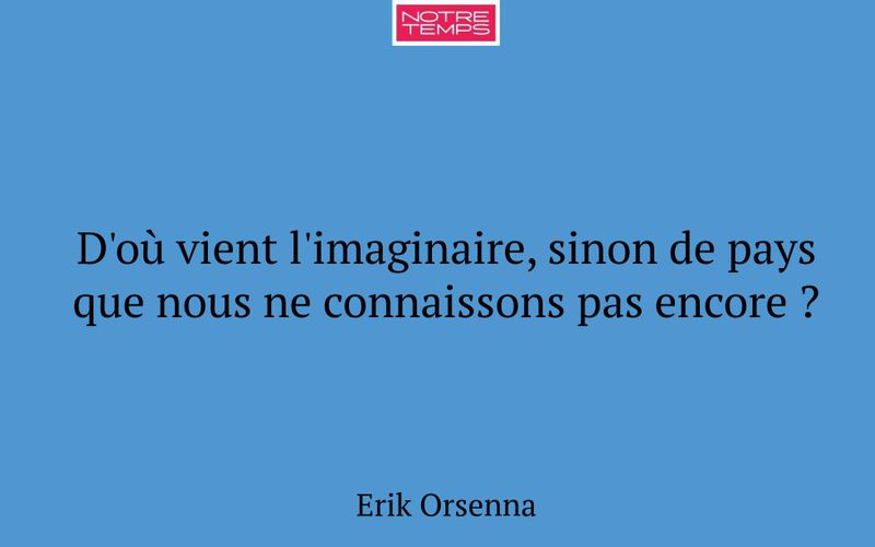 D'où vient l'imaginaire, sinon de pays que nous ne connaissons pas encore ?
