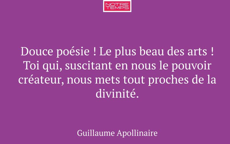 Douce poésie ! Le plus beau des arts ! Toi qui, suscitant en nous le pouvoir créateur, nous mets tout proches de la divinité.