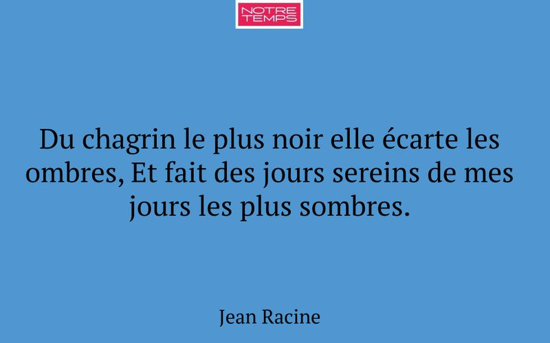 Du chagrin le plus noir elle écarte les ombres, Et fait des jours sereins de mes jours les plus sombres.