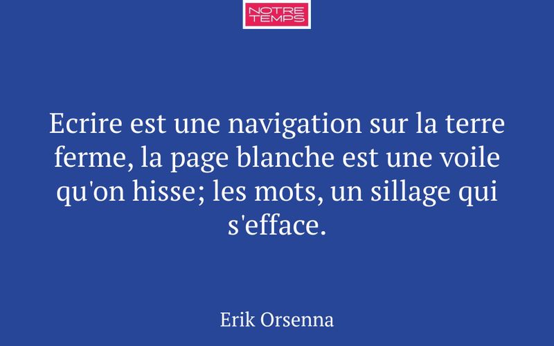 Ecrire est une navigation sur la terre ferme, la page blanche est une voile qu'on hisse; les mots, un sillage qui s'efface.