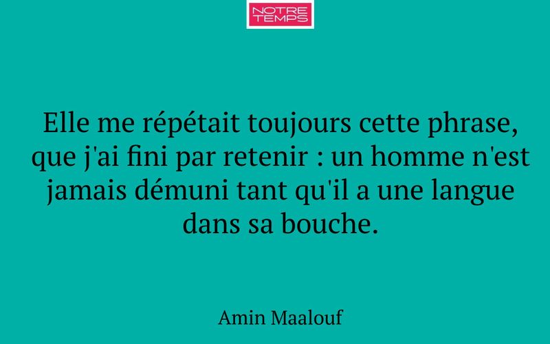 Elle me répétait toujours cette phrase, que j'ai fini par retenir : un homme n'est jamais démuni tant qu'il a une langue dans sa bouche.