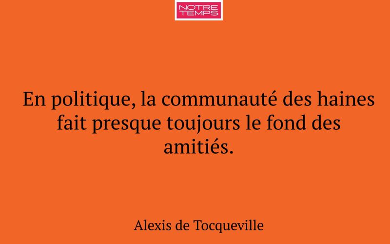 En politique, la communauté des haines fait presque toujours le fond des amitiés.