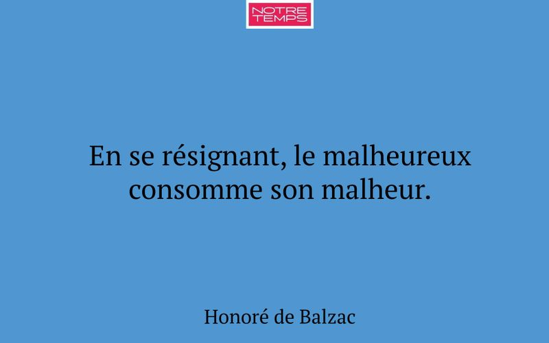 En se résignant, le malheureux consomme son malheur.