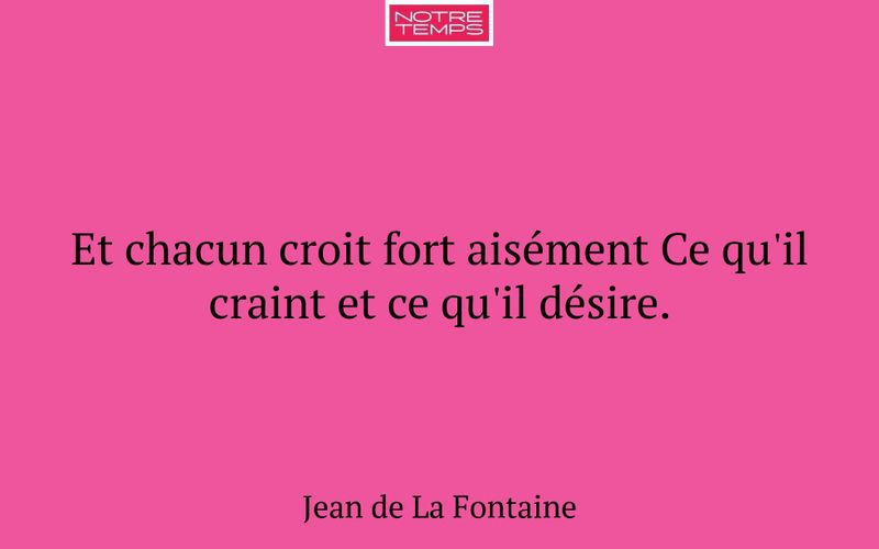 Et chacun croit fort aisément Ce qu'il craint et ce qu'il désire.