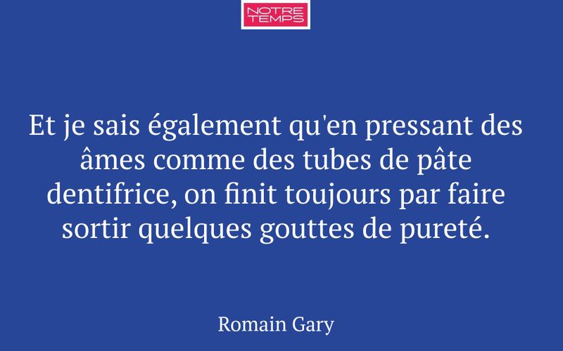 Et je sais également qu'en pressant des âmes comme des tubes de pâte dentifrice, on finit toujours par faire sortir quelques gouttes de pureté.
