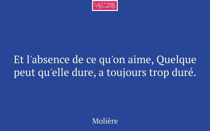 Et l'absence de ce qu'on aime, Quelque peut qu'elle dure, a toujours trop duré.