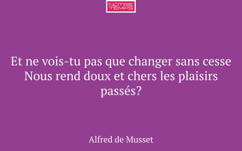Et ne vois-tu pas que changer sans cesse Nous rend doux et chers les plaisirs passés?