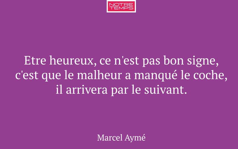 Etre heureux, ce n'est pas bon signe, c'est que le malheur a manqué le coche, il arrivera par le suivant.