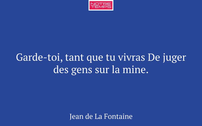 Garde-toi, tant que tu vivras De juger des gens sur la mine.