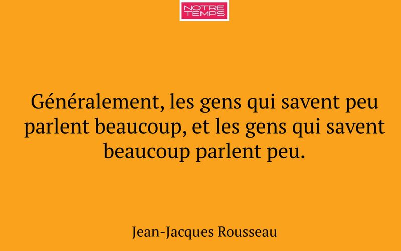 Généralement, les gens qui savent peu parlent beaucoup, et les gens qui savent beaucoup parlent peu.