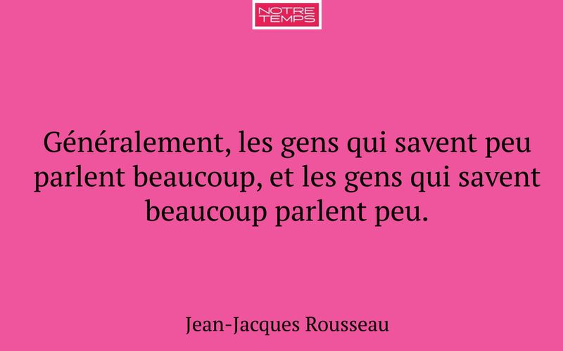 Généralement, les gens qui savent peu parlent beaucoup, et les gens qui savent beaucoup parlent peu.