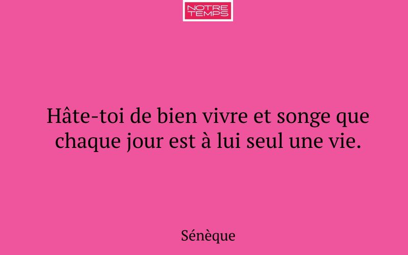 Hâte-toi de bien vivre et songe que chaque jour est à lui seul une vie.