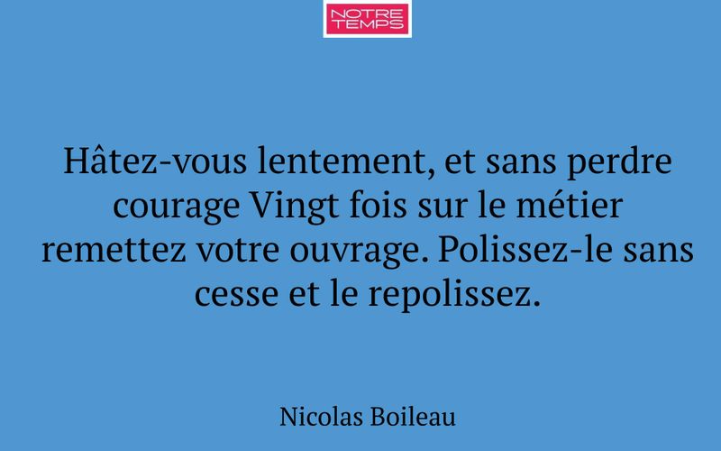 Hâtez-vous lentement, et sans perdre courage Vingt fois sur le métier remettez votre ouvrage. Polissez-le sans cesse et le repolissez.