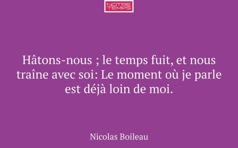 Hâtons-nous ; le temps fuit, et nous traîne avec soi: Le moment où je parle est déjà loin de moi.