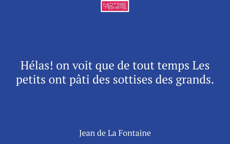 Hélas! on voit que de tout temps Les petits ont pâti des sottises des grands.