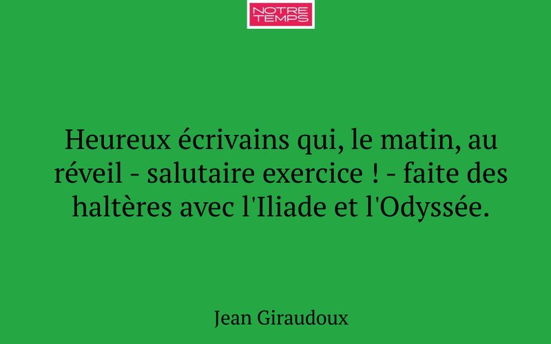 Heureux écrivains qui, le matin, au réveil - salutaire exercice ! - faite des haltères avec l'Iliade et l'Odyssée.
