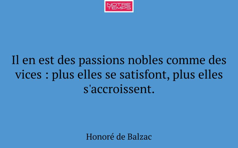 Il en est des passions nobles comme des vices : plus elles se satisfont, plus elles s'accroissent.