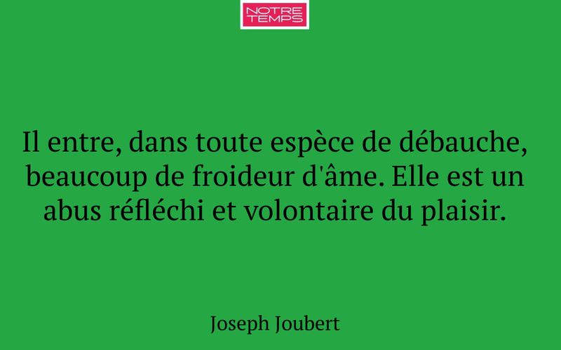Il entre, dans toute espèce de débauche, beaucoup de froideur d'âme. Elle est un abus réfléchi et volontaire du plaisir.