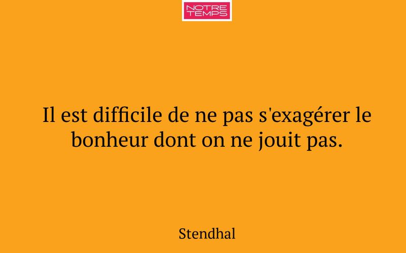 Il est difficile de ne pas s'exagérer le bonheur dont on ne jouit pas.
