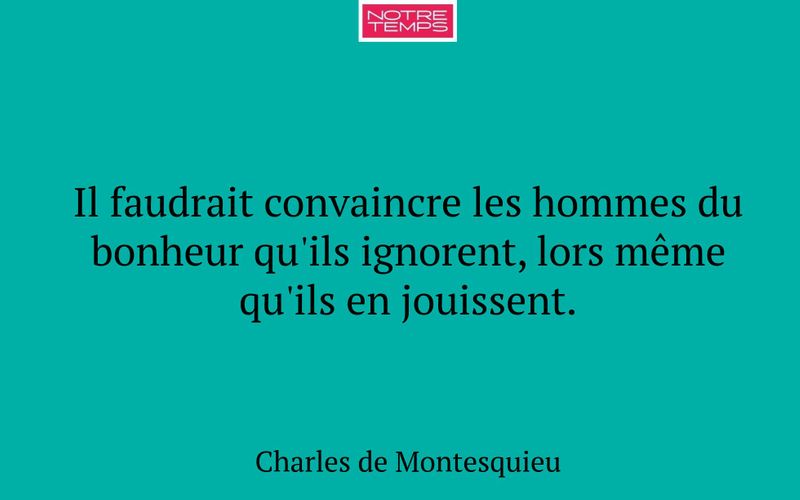Il faudrait convaincre les hommes du bonheur qu'ils ignorent, lors même qu'ils en jouissent.