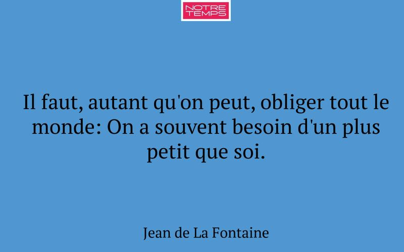 Il faut, autant qu'on peut, obliger tout le monde: On a souvent besoin d'un plus petit que soi.