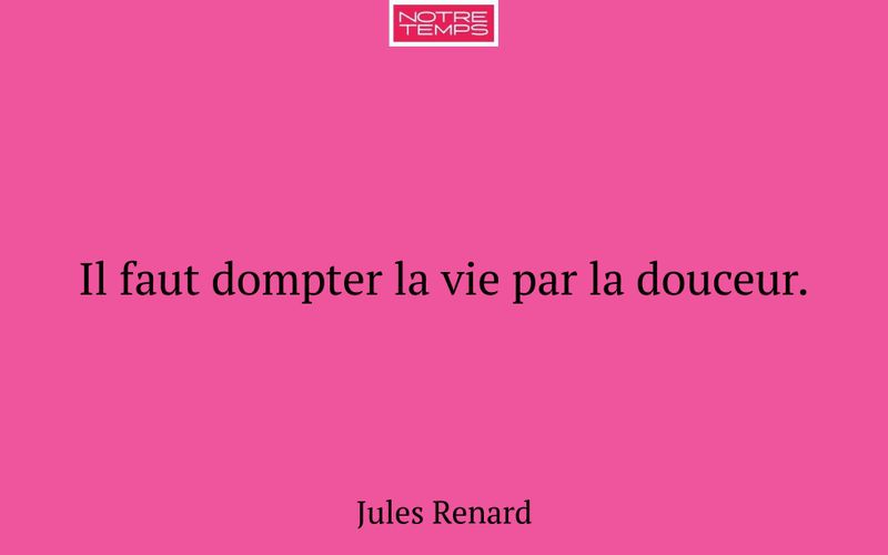 Il faut dompter la vie par la douceur.