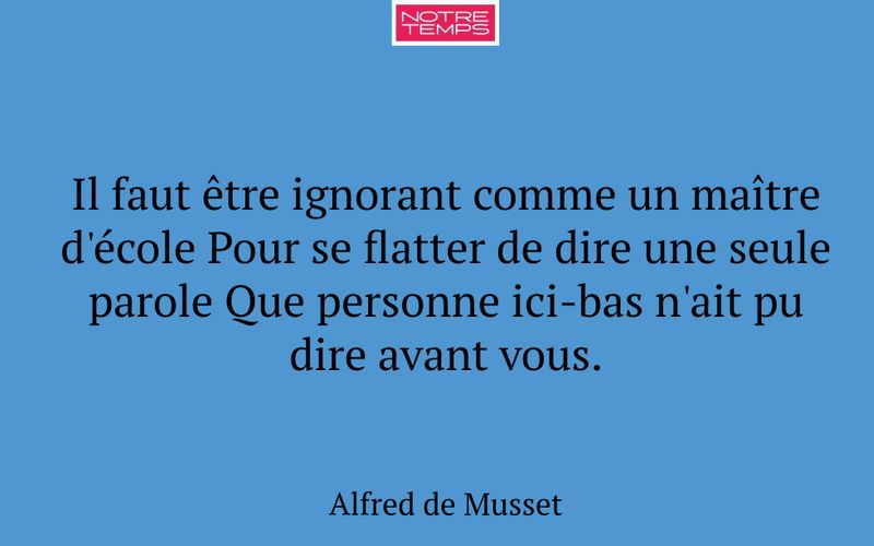 Il faut être ignorant comme un maître d'école Pour se flatter de dire une seule parole Que personne ici-bas n'ait pu dire avant vous.
