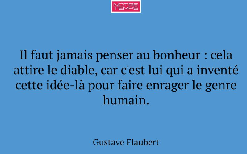 Il faut jamais penser au bonheur : cela attire le diable, car c'est lui qui a inventé cette idée-là pour faire enrager le genre humain.
