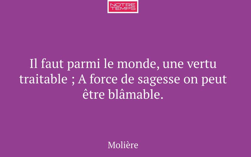 Il faut parmi le monde, une vertu traitable ; A force de sagesse on peut être blâmable.