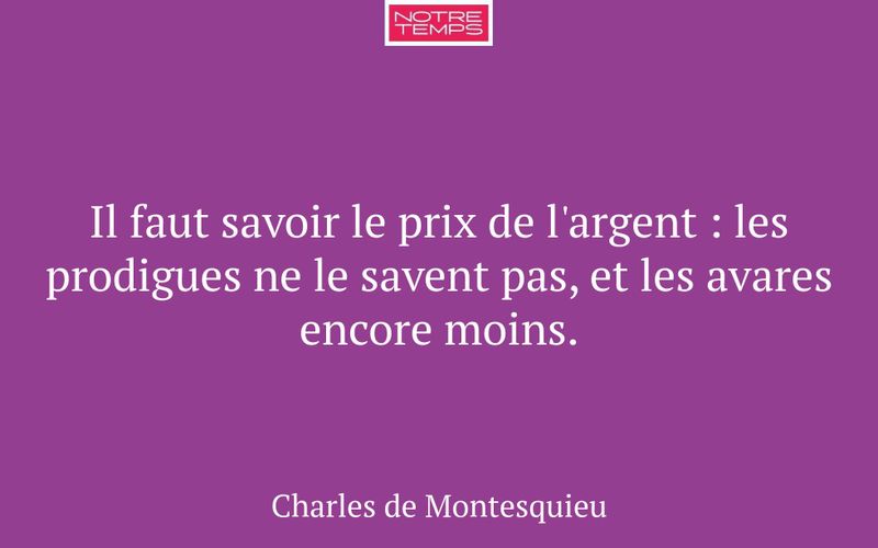Il faut savoir le prix de l'argent : les prodigues ne le savent pas, et les avares encore moins.