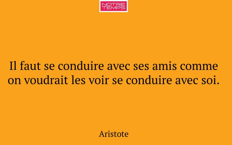 Il faut se conduire avec ses amis comme on voudrait les voir se conduire avec soi.