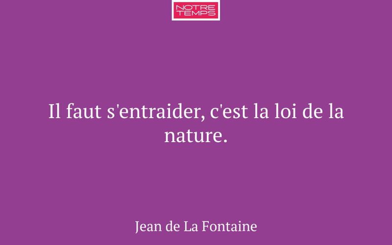 Il faut s'entraider, c'est la loi de la nature.