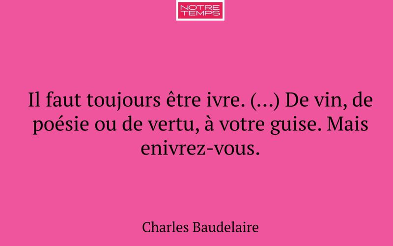 Il faut toujours être ivre. (…) De vin, de poésie ou de vertu, à votre guise. Mais enivrez-vous.