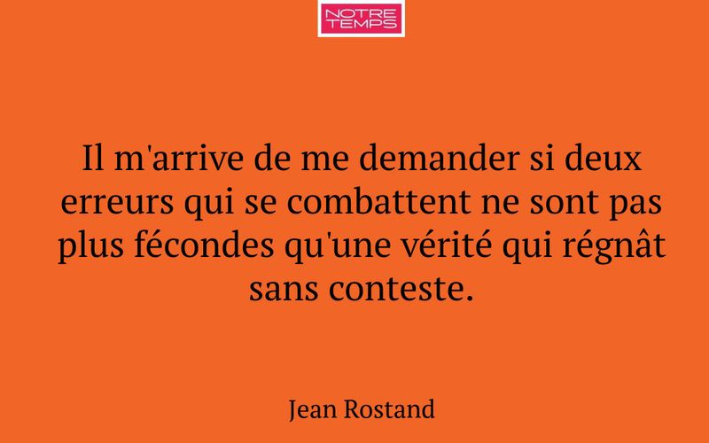 Il m'arrive de me demander si deux erreurs qui se combattent ne sont pas plus fécondes qu'une vérité qui régnât sans conteste.