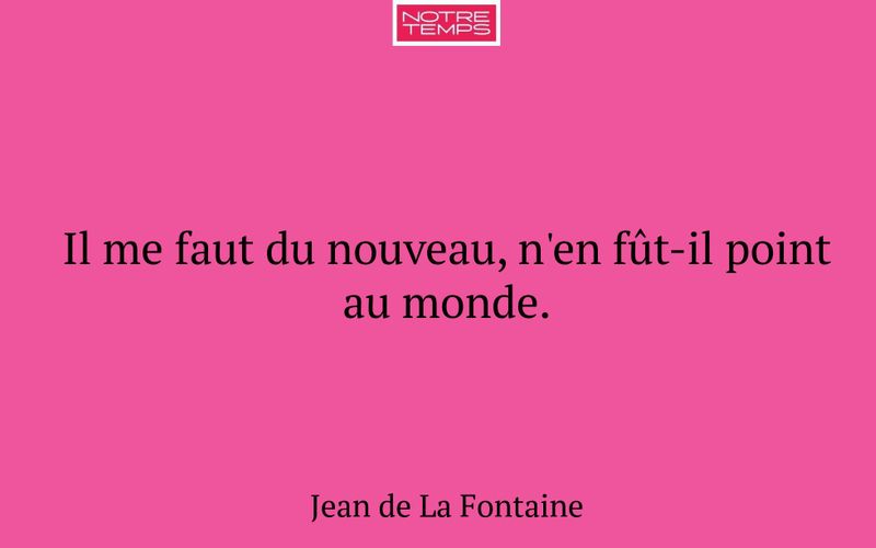 Il me faut du nouveau, n'en fût-il point au monde.