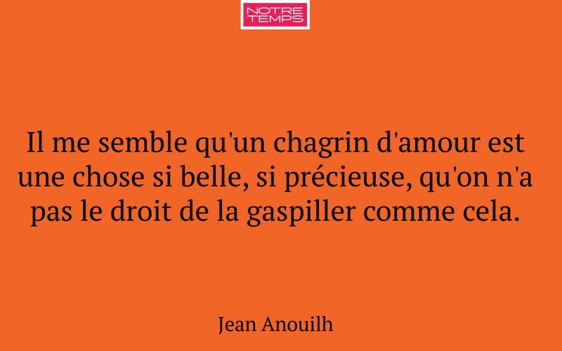 Il me semble qu'un chagrin d'amour est une chose si belle, si précieuse, qu'on n'a pas le droit de la gaspiller comme cela.