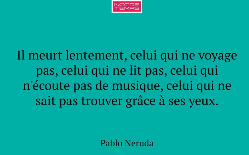 Il meurt lentement, celui qui ne voyage pas, celui qui ne lit pas, celui qui n'écoute pas de musique, celui qui ne sait pas trouver grâce à ses yeux.