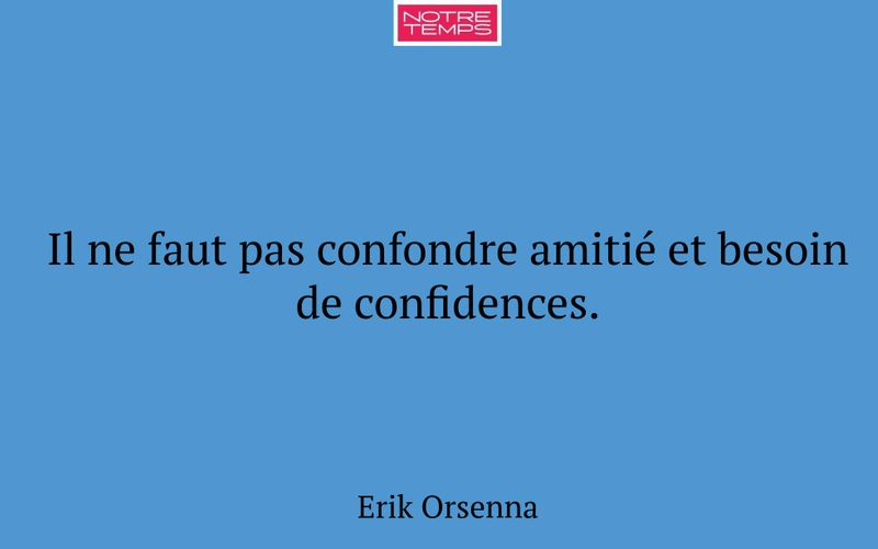 Il ne faut pas confondre amitié et besoin de confidences.