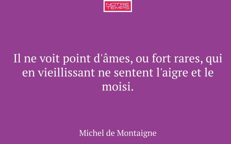 Il ne voit point d'âmes, ou fort rares, qui en vieillissant ne sentent l'aigre et le moisi.