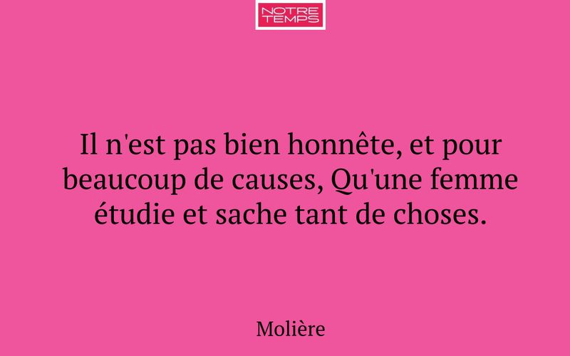 Il n'est pas bien honnête, et pour beaucoup de causes, Qu'une femme étudie et sache tant de choses.