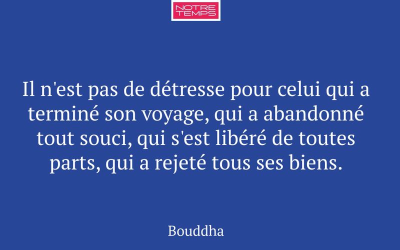 Il n'est pas de détresse pour celui qui a terminé son voyage, qui a abandonné tout souci, qui s'est libéré de toutes parts, qui a rejeté tous ses biens.