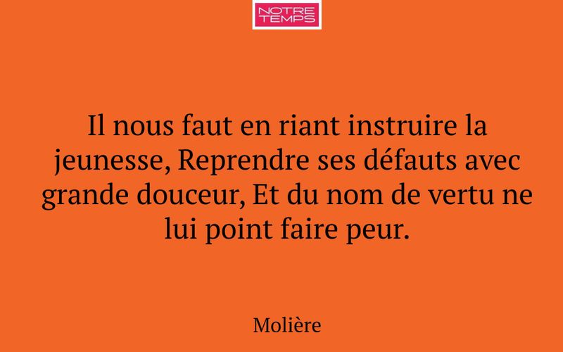 Il nous faut en riant instruire la jeunesse, Reprendre ses défauts avec grande douceur, Et du nom de vertu ne lui point faire peur.