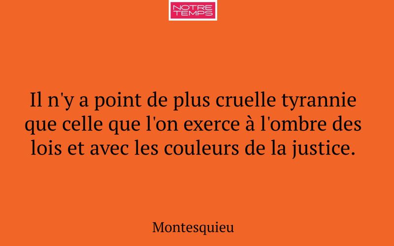 Il n'y a point de plus cruelle tyrannie que celle que l'on exerce à l'ombre des lois et avec les couleurs de la justice.