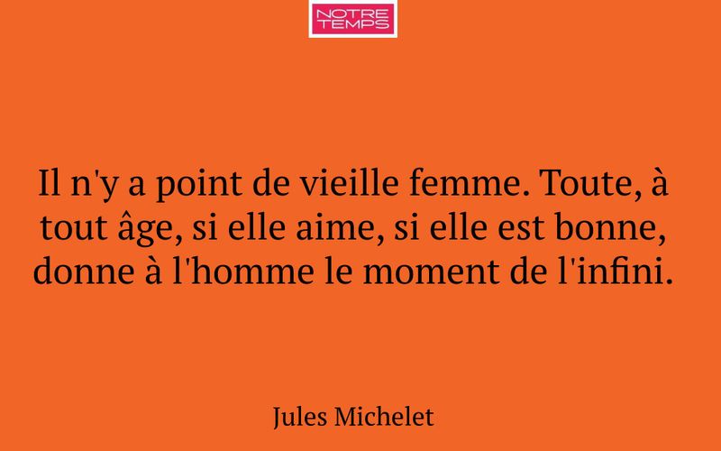 Il n'y a point de vieille femme. Toute, à tout âge, si elle aime, si elle est bonne, donne à l'homme le moment de l'infini.