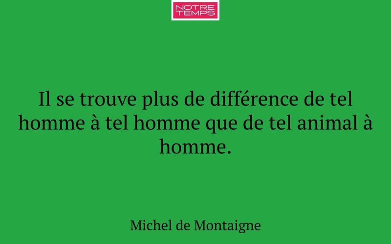 Il se trouve plus de différence de tel homme à tel homme que de tel animal à homme.