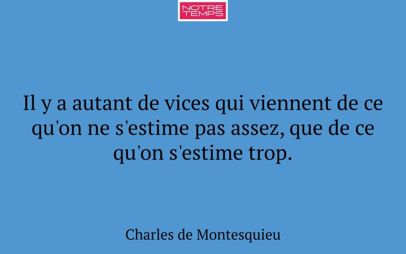 Il y a autant de vices qui viennent de ce qu'on ne s'estime pas assez, que de ce qu'on s'estime trop.