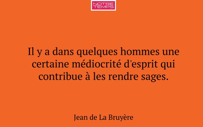 Il y a dans quelques hommes une certaine médiocrité d'esprit qui contribue à les rendre sages.